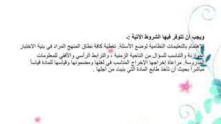 ‫اآلتية‬ ‫الشروط‬ ‫فيها‬ ‫تتوفر‬ ‫أن‬ ‫ويجب‬:‫ـ‬
‫األسئلة‬ ‫لوضع‬ ‫النظامية‬ ‫بالتعليمات‬ ‫االهتمام‬.‫ب‬ ‫في‬ ‫المراد‬ ‫المنهج‬ ‫نطاق‬ ‫كافة‬ ‫تغطية‬‫االختبار‬ ‫نية‬
‫للمعلو‬ ‫واألفقي‬ ‫الرأسي‬ ‫والترابط‬ ، ‫الزمنية‬ ‫الناحية‬ ‫من‬ ‫للسؤال‬ ‫والتناسب‬ ‫الموازنة‬‫مات‬
‫المدروسة‬.‫ا‬‫ا‬‫قياس‬ ‫للمادة‬ ‫وقياسها‬ ‫ومضمونها‬ ‫لغتها‬ ‫في‬ ‫المناسب‬ ‫اإلخراج‬ ‫إخراجها‬ ‫مراعاة‬
‫أجلها‬ ‫من‬ ‫بنيت‬ ‫التي‬ ‫المادة‬ ‫طابع‬ ‫تأخذ‬ ‫أن‬ ‫بحيث‬ ‫ا‬‫ا‬‫مباشر‬.
 