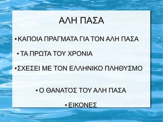 ΑΛΗ ΠΑΣΑ
● ΚΑΠΟΙΑ ΠΡΑΓΜΑΤΑ ΓΙΑ ΤΟΝ ΑΛΗ ΠΑΣΑ
● ΤΑ ΠΡΩΤΑ ΤΟΥ ΧΡΟΝΙΑ
●ΣΧΕΣΕΙ ΜΕ ΤΟΝ ΕΛΛΗΝΙΚΟ ΠΛΗΘΥΣΜΟ
● Ο ΘΑΝΑΤΟΣ ΤΟΥ ΑΛΗ ΠΑΣΑ
● ΕΙΚΟΝΕΣ
 