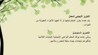 ‫المعدل‬ ‫االیجابى‬ ‫التعزیز‬
‫من‬ ‫المقبولة‬ ‫األجزاء‬ ‫شفھیا‬ ‫ال‬ ‫أو‬ ‫شفھیا‬ ‫المعلم‬ ‫یعزز‬ ‫عندما‬ ‫یتم‬
‫الجواب‬.
‫الــمؤجــل‬ ‫التعــزیز‬
‫التالمیذ‬ ‫إلجابات‬ ‫االیجابیة‬ ‫النواحى‬ ‫المعلم‬ ‫یؤكد‬ ‫عندما‬ ‫ویأتى‬
‫زمالئھم‬ ‫لبعض‬ ‫سابقة‬ ‫جیدة‬ ‫بإجابات‬ ‫بتذكیرھم‬.
 