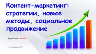 Контент-маркетинг:
стратегии, новые
методы, социальное
продвижение
2016 - SeoPult.Tv
Гуща Тарас, Seo.Ua
 