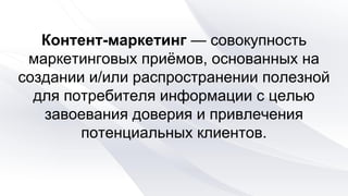 Контент-маркетинг — совокупность
маркетинговых приёмов, основанных на
создании и/или распространении полезной
для потребит...