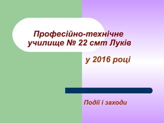Професійно-технічне
училище № 22 смт Луків
у 2016 році
Події і заходи
 