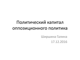 Политический капитал
оппозиционного политика
Ширшина Галина
17.12.2016
 