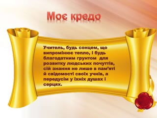 Учитель, будь сонцем, що
випромінює тепло, і будь
благодатним грунтом для
розвитку людських почуттів,
сій знання не лише в пам’яті
й свідомості своїх учнів, а
передусім у їхніх душах і
серцях.
 