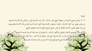 ‫عيوهبا‬:
1‫ا‬ ‫قلة‬ ‫وتكمن‬ ، ‫قليل‬ ‫األسئلة‬ ‫عدد‬ ‫ألن‬ ، ‫كامال‬‫املقرر‬ ‫املنهج‬ ‫تغطية‬ ‫من‬ ‫األسئلة‬ ‫اضع‬‫و‬ ‫يتمكن‬ ‫ال‬ ‫ـ‬‫حلاجتها‬ ‫ألسئلة‬
‫األس‬ ‫قلة‬ ‫إىل‬ ‫ذلك‬ ‫أدى‬ ‫كلما‬‫أطول‬ ‫وقتا‬ ‫اإلجابة‬ ‫استغرقت‬ ‫كلما‬‫و‬ ، ‫اإلجابة‬ ‫كتابة‬‫عند‬ ‫طويل‬ ‫وقت‬ ‫إىل‬‫وحمدوديتها‬ ‫ئلة‬.
‫املن‬ ‫تغطيتها‬ ‫لعدم‬ ‫التعليمية‬ ‫اتج‬‫و‬‫الن‬ ‫مجيع‬ ‫قياس‬ ‫يف‬ ‫املقالية‬ ‫األسئلة‬ ‫قصور‬ ‫يظهر‬ ‫هنا‬ ‫ومن‬‫هج‬.
2‫ل‬ ‫املمنوحة‬ ‫الدرجة‬ ‫دقة‬ ‫عدم‬ ‫إىل‬ ‫يؤدي‬ ‫مما‬ ، ‫الذاتية‬ ‫اء‬‫و‬‫األه‬‫و‬ ‫امل‬‫و‬‫ابلع‬ ‫اإلجابة‬ ‫تصحيح‬ ‫يتأثر‬ ‫قد‬ ‫ـ‬‫ومن‬ ، ‫لمخترب‬
‫هلذه‬ ‫ميكن‬ ‫وال‬ ، ‫االختبار‬ ‫يف‬ ‫افرها‬‫و‬‫ت‬ ‫جيب‬ ‫اليت‬ ‫الشروط‬ ‫أهم‬ ‫من‬ ‫الدرجة‬ ‫دقة‬ ‫خاصية‬ ‫أن‬ ‫البديهي‬‫تتحقق‬ ‫أن‬ ‫اخلاصية‬
‫الصحيح‬ ‫اإلجابة‬ ‫حتديد‬ ‫يف‬ ‫التدخل‬ ‫فرصة‬ ‫للمصحح‬ ‫تتيح‬ ‫األسئلة‬ ‫نوعية‬ ‫مادامت‬ ‫كليا‬‫حتققا‬‫ة‬.
 