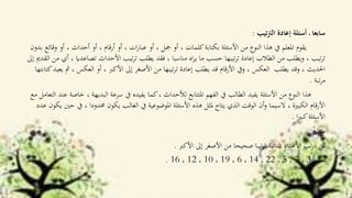 ‫تيب‬‫رت‬‫ال‬ ‫إعادة‬ ‫أسئلة‬ ‫ـ‬ ‫سابعا‬:
‫و‬ ‫أو‬ ، ‫أحداث‬ ‫أو‬ ، ‫أرقام‬ ‫أو‬ ، ‫ات‬‫ر‬‫عبا‬ ‫أو‬ ، ‫مجل‬ ‫أو‬ ، ‫كلمات‬‫بكتابة‬ ‫األسئلة‬ ‫من‬ ‫النوع‬ ‫هذا‬ ‫يف‬ ‫املعلم‬ ‫يقوم‬‫بدون‬ ‫قائع‬
‫تصاع‬ ‫األحداث‬ ‫تيب‬‫ر‬‫ت‬ ‫يطلب‬ ‫فقد‬ ، ‫مناسبا‬ ‫اه‬‫ر‬‫ي‬ ‫ما‬ ‫حسب‬ ‫تيبها‬‫ر‬‫ت‬ ‫إعادة‬ ‫الطالب‬ ‫من‬ ‫ويطلب‬ ، ‫تيب‬‫ر‬‫ت‬‫إىل‬ ‫القدمي‬ ‫من‬ ‫أي‬ ، ‫داي‬
‫يطلب‬ ‫وقد‬ ، ‫احلديث‬، ‫العكس‬ ‫أو‬ ، ‫األكرب‬ ‫إىل‬ ‫األصغر‬ ‫من‬ ‫تيبها‬‫ر‬‫ت‬ ‫إعادة‬ ‫يطلب‬ ‫قد‬ ‫األرقام‬ ‫ويف‬ ، ‫العكس‬‫كتابتها‬‫يعيد‬ ‫مث‬
‫تبة‬‫ر‬‫م‬.
‫البديه‬ ‫سرعة‬ ‫يف‬ ‫يفيده‬ ‫كما‬، ‫لألحداث‬ ‫املتتابع‬ ‫الفهم‬ ‫يف‬ ‫الطالب‬ ‫يفيد‬ ‫األسئلة‬ ‫من‬ ‫النوع‬ ‫هذا‬‫مع‬ ‫التعامل‬ ‫عند‬ ‫خاصة‬ ، ‫ة‬
، ‫حمدودا‬ ‫يكون‬ ‫الغالب‬ ‫يف‬ ‫املوضوعية‬ ‫األسئلة‬ ‫هذه‬ ‫ملثل‬ ‫يتاح‬ ‫الذي‬ ‫الوقت‬ ‫أن‬‫و‬ ‫السيما‬ ، ‫الكبرية‬ ‫األرقام‬‫عدد‬ ‫يكون‬ ‫حني‬ ‫يف‬
‫ا‬‫ري‬‫كب‬‫األسئلة‬.
‫مثال‬:
‫األكرب‬ ‫إىل‬ ‫األصغر‬ ‫من‬ ‫صحيحا‬ ‫تيبا‬‫ر‬‫ت‬ ‫التالية‬ ‫األعداد‬ ‫تب‬‫ر‬ ‫ـ‬ ‫س‬.
3،7،5،22،14،6،19،10،12،16.
 