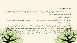 ‫ات‬‫ر‬‫االختبا‬ ‫بناء‬ ‫ـ‬ ً‫ا‬‫ابع‬‫ر‬:
‫االختبا‬ ‫يكون‬ ‫حىت‬ ‫االعتبار‬ ‫بعني‬ ‫أتخذ‬ ‫أن‬ ‫ينبغي‬ ‫اعد‬‫و‬‫وق‬ ‫أسس‬ ‫على‬ ‫ات‬‫ر‬‫االختبا‬ ‫بناء‬ ‫يعتمد‬‫اض‬‫ر‬‫لألغ‬ ً‫اي‬‫ومؤد‬ ً‫ال‬‫فاع‬ ‫ر‬
‫التاي‬ ‫يف‬ ‫األسس‬ ‫هذه‬ ‫وتتمثل‬ ، ‫عليه‬ ‫تبة‬‫رت‬‫امل‬:
1‫االختبار‬ ‫غرض‬ ‫حتديد‬ ‫ـ‬:
‫ب‬ ‫وحيدده‬ ‫بل‬ ‫االختبار‬ ‫ذلك‬ ‫من‬ ‫الالزم‬ ‫اهلدف‬ ‫جيدد‬ ‫أن‬ ‫االختبار‬ ‫إبعداد‬ ‫يبدأ‬ ‫أن‬ ‫قبل‬ ‫املعلم‬ ‫على‬ ‫يتعني‬‫تب‬‫رت‬‫سي‬ ‫ملا‬ ‫متناهية‬ ‫دقة‬
‫نتائج‬ ‫من‬ ‫اهلدف‬ ‫هذا‬ ‫على‬.
‫ب‬ ‫الطالب‬ ‫حتصيل‬ ‫قياس‬ ‫منه‬ ‫الغرض‬ ‫يكون‬ ‫وقد‬ ، ‫ومتباينة‬ ‫كثرية‬‫االختبار‬ ‫أجلها‬ ‫من‬ ‫يوضع‬ ‫فاألهداف‬‫اسة‬‫ر‬‫د‬ ‫من‬ ‫االنتهاء‬ ‫عد‬
‫لنه‬ ‫أو‬ ، ‫الفصل‬ ‫لنصف‬ ‫حتصيله‬ ‫وقياس‬ ، ‫معينة‬ ‫اسية‬‫ر‬‫د‬ ‫وحدة‬ ‫من‬ ‫االنتهاء‬ ‫أو‬ ‫اسي‬‫ر‬‫الد‬ ‫املنهج‬ ‫من‬ ‫حمدد‬ ‫جزء‬‫الفصل‬ ‫اية‬
‫موضو‬ ‫يف‬ ‫اسي‬‫ر‬‫الد‬ ‫الضعف‬‫و‬ ‫التأخر‬ ‫انب‬‫و‬‫ج‬ ‫لتحديد‬ ‫تشخيصيا‬ ‫االختبار‬ ‫من‬ ‫اهلدف‬ ‫يكون‬ ‫وقد‬ ، ‫اسي‬‫ر‬‫الد‬‫يف‬ ‫أو‬ ، ‫حمددة‬ ‫عات‬
‫التحصيل‬ ‫مستوى‬ ‫لتحسني‬ ‫العالجية‬ ‫امج‬‫رب‬‫ال‬ ‫يف‬ ‫تنفيذها‬ ‫يتم‬ ‫اليت‬ ‫ات‬‫ر‬‫الختبا‬ ‫معينة‬ ‫اسية‬‫ر‬‫د‬ ‫اد‬‫و‬‫م‬‫إىل‬ ‫وما‬ ‫الطالب‬ ‫بعض‬ ‫عند‬
‫ذلك‬.
 