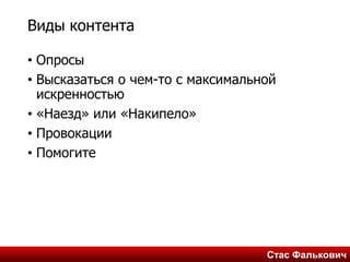 Стас ФальковичСтас Фалькович
Виды контента
• Опросы
• Высказаться о чем-то с максимальной
искренностью
• «Наезд» или «Накипело»
• Провокации
• Помогите
 