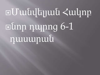 Մանվելյան Հակոբ
նոր դպրոց 6-1
դասարան
 