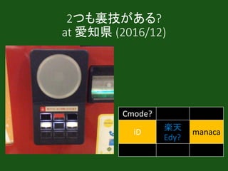 2つも裏技がある?
at 愛知県 (2016/12)
Cmode?
iD Edy? manaca
 