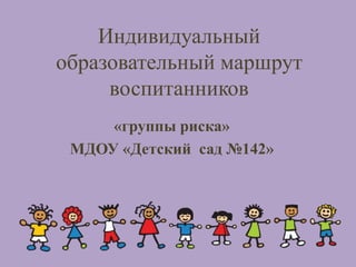 Индивидуальный
образовательный маршрут
воспитанников
«группы риска»
МДОУ «Детский сад №142»
 