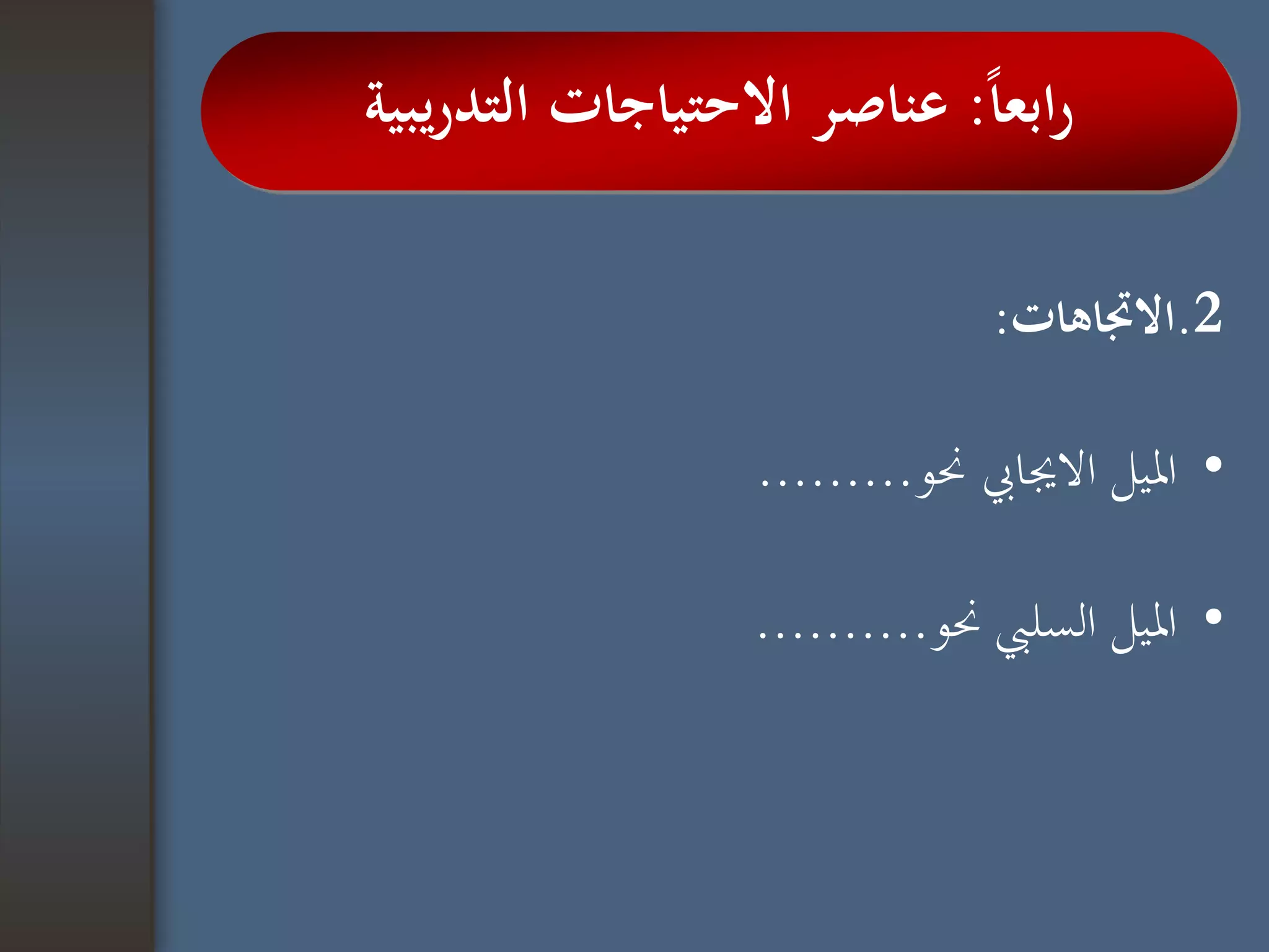 2.‫االجتاهات‬:
•‫حنو‬ ‫االجيايب‬ ‫امليل‬.........
•‫حنو‬ ‫السليب‬ ‫امليل‬..........
‫ا‬‫ا‬‫ابع‬‫ر‬:‫يبية‬‫ر‬‫التد‬ ‫االحتياجات‬ ‫عناصر‬
 