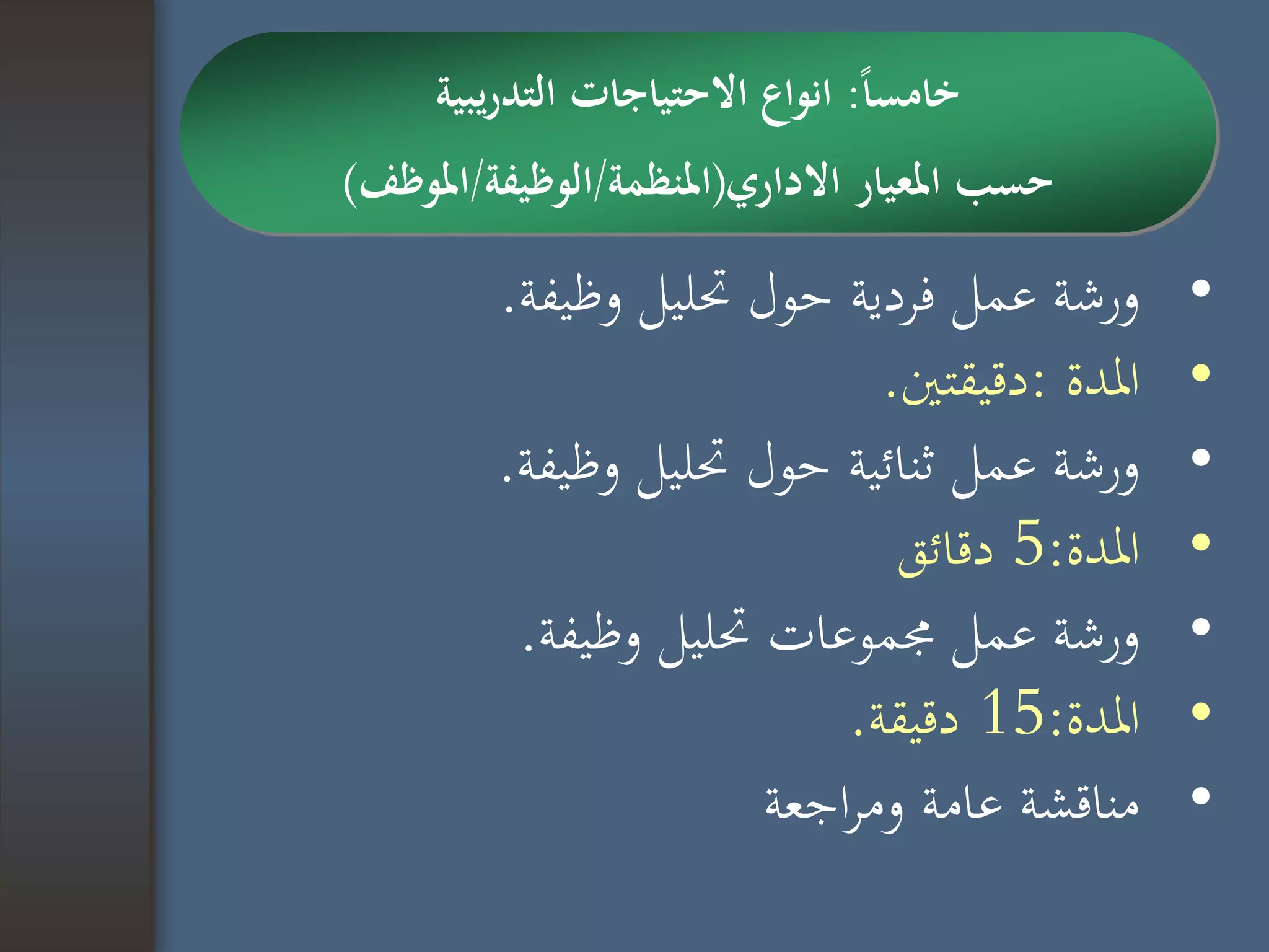 •‫وظيفة‬ ‫حتليل‬ ‫حول‬ ‫فردية‬ ‫عمل‬ ‫ورشة‬.
•‫املدة‬:‫دقيقتني‬.
•‫وظيفة‬ ‫حتليل‬ ‫حول‬ ‫ثنائية‬ ‫عمل‬ ‫ورشة‬.
•‫املدة‬:5‫دقائق‬
•‫وظيفة‬ ‫حتليل‬ ‫جمموعات‬ ‫عمل‬ ‫ورشة‬.
•‫املدة‬:15‫دقيقة‬.
•‫اجعة‬‫ر‬‫وم‬ ‫عامة‬ ‫مناقشة‬
‫ا‬‫ا‬‫خامس‬:‫يبية‬‫ر‬‫التد‬ ‫االحتياجات‬ ‫انواع‬
‫االداري‬ ‫املعيار‬ ‫حسب‬(‫املنظمة‬/‫الوظيفة‬/‫املوظف‬)
 