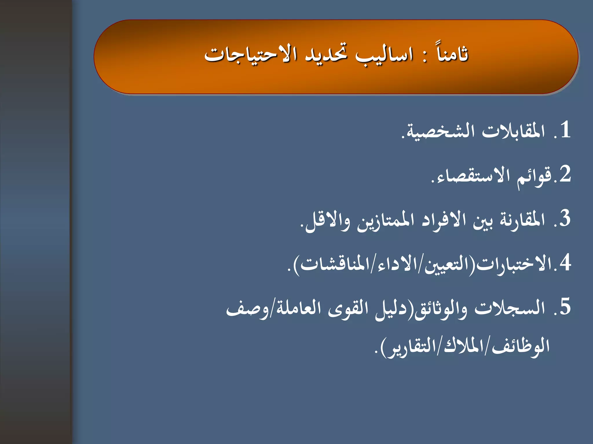 1.‫الشخصية‬ ‫املقابالت‬.
2.‫االستقصاء‬ ‫قوائم‬.
3.‫واالقل‬ ‫ين‬‫ز‬‫املمتا‬ ‫اد‬‫ر‬‫االف‬ ‫بني‬ ‫نة‬‫ر‬‫املقا‬.
4.‫ات‬‫ر‬‫االختبا‬(‫التعيني‬/‫االداء‬/‫املناقشات‬.)
5.‫والواثئق‬ ‫السجالت‬(‫العاملة‬ ‫القوى‬ ‫دليل‬/‫وصف‬
‫الوظائف‬/‫املالك‬/‫ير‬‫ر‬‫التقا‬.)
‫ا‬‫ا‬‫اثمن‬:‫االحتياجات‬ ‫حتديد‬ ‫اساليب‬
 