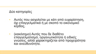 Δύο κατηγορίες
• Αυτός που ασχολείται με κάτι από ευχαρίστηση,
όχι επαγγελματικά ή με σκοπό το οικονομικό
κέρδος.
• (κακόσημο) Αυτός που δε διαθέτει
επαγγελματισμό, οργανωτικότητα ή ειδικές
γνώσεις, αλλά χαρακτηρίζεται από προχειρότητα
και ανευθυνότητα.
 