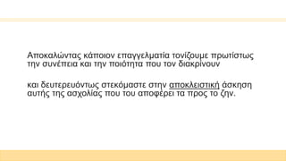 Αποκαλώντας κάποιον επαγγελματία τονίζουμε πρωτίστως
την συνέπεια και την ποιότητα που τον διακρίνουν
και δευτερευόντως στεκόμαστε στην αποκλειστική άσκηση
αυτής της ασχολίας που του αποφέρει τα προς το ζην.
 