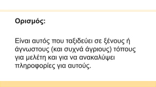 Ορισμός:
Είναι αυτός που ταξιδεύει σε ξένους ή
άγνωστους (και συχνά άγριους) τόπους
για μελέτη και για να ανακαλύψει
πληροφορίες για αυτούς.
 