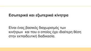 Εσωτερικά και εξωτερικά κίνητρα
Είναι ένας βασικός διαχωρισμός των
κινήτρων και που ο οποίος έχει ιδιαίτερη θέση
στην εκπαιδευτική διαδικασία.
 