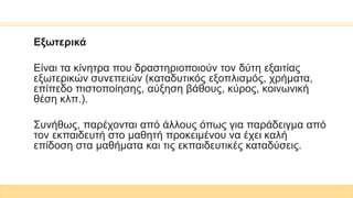 Εξωτερικά
Είναι τα κίνητρα που δραστηριοποιούν τον δύτη εξαιτίας
εξωτερικών συνεπειών (καταδυτικός εξοπλισμός, χρήματα,
επίπεδο πιστοποίησης, αύξηση βάθους, κύρος, κοινωνική
θέση κλπ.).
Συνήθως, παρέχονται από άλλους όπως για παράδειγμα από
τον εκπαιδευτή στο μαθητή προκειμένου να έχει καλή
επίδοση στα μαθήματα και τις εκπαιδευτικές καταδύσεις.
 