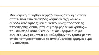 Μια νοητική συνήθεια εκφράζεται ως άποψη η οποία
αποτελείται από συστάδες νοητικών σχημάτων –
σύνολα από άμεσες και συγκεκριμένες προσδοκίες,
πεποιθήσεις, αισθήματα, συμπεριφορές και κρίσεις –
που σιωπηρά κατευθύνουν και διαμορφώνουν μια
συγκεκριμένη ερμηνεία και καθορίζουν τον τρόπο με τον
οποίο κατηγοριοποιούμε τα αντικείμενα και ερμηνεύουμε
την αιτιότητα.
 