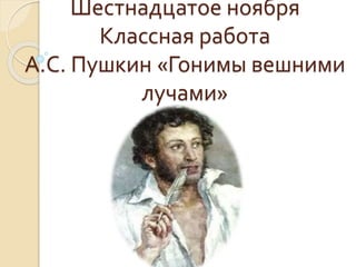 Шестнадцатое ноября
Классная работа
А.С. Пушкин «Гонимы вешними
лучами»
 