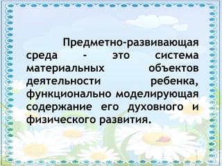 Предметно-развивающая
среда - это система
материальных объектов
деятельности ребенка,
функционально моделирующая
содержание его духовного и
физического развития.
 