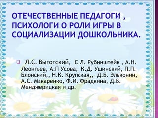  Л.С. Выготский, С.Л. Рубинштейн , А.Н.
Леонтьев, А.П Усова, К.Д. Ушинский, П.П.
Блонский,, Н.К. Крупская,, Д.Б. Эльконин,
А.С. Макаренко, Ф.И. Фрадкина, Д.В.
Менджерицкая и др.
 