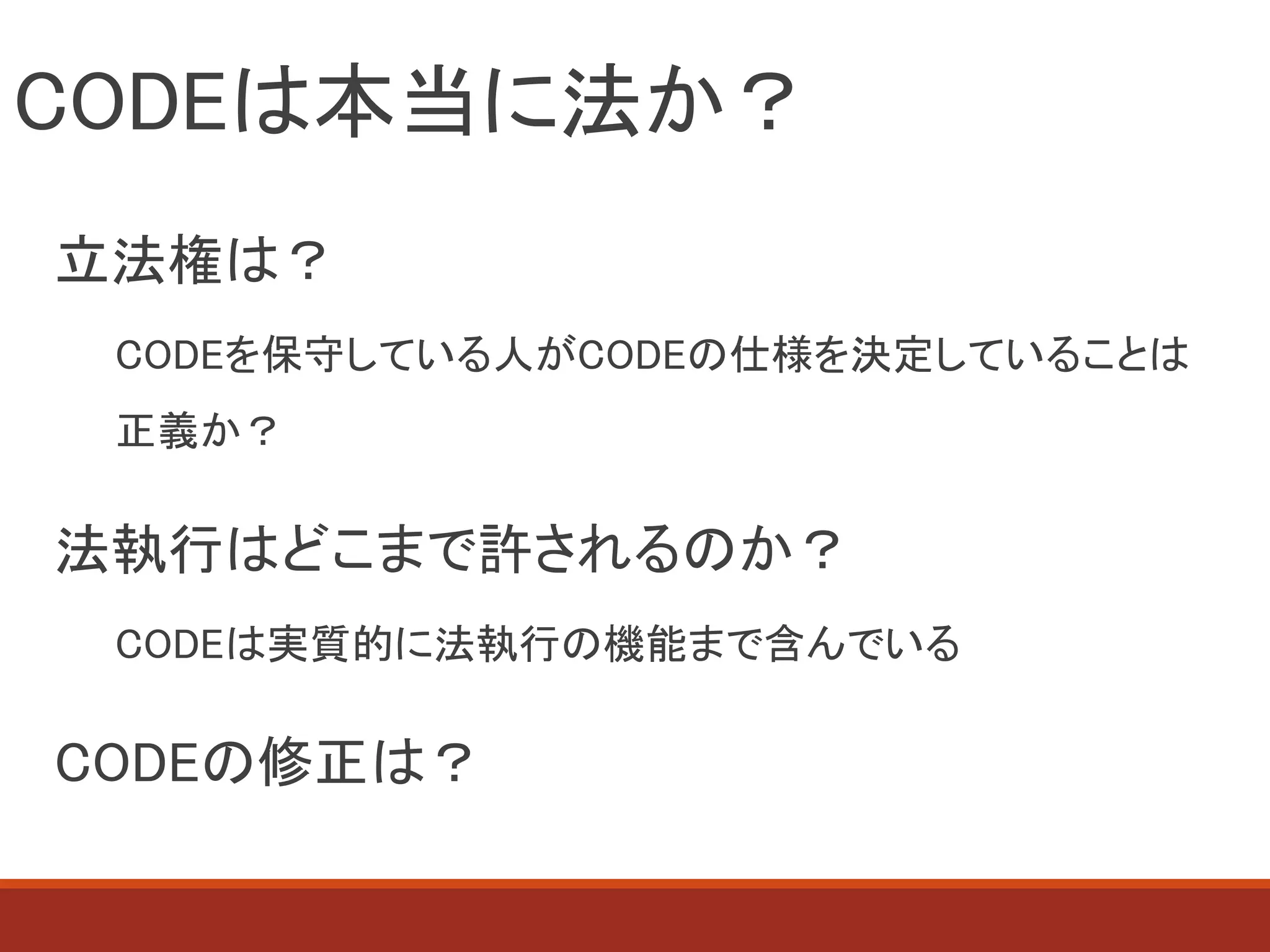 CODEは本当に法か？
立法権は？
CODEを保守している人がCODEの仕様を決定していることは
正義か？
法執行はどこまで許されるのか？
CODEは実質的に法執行の機能まで含んでいる
CODEの修正は？
 