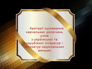 Критерії оцінювання
навчальних досягнень
учнів
з української та
зарубіжної літератур і
літератур національних
меншин
 