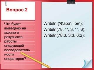 Вопрос 2
Writeln (Фара, он);
Writeln(78,  , 3,  , 6);
Writeln(78:3, 3:3, 6:2);
Что будет
выведено на
экране в
результате
работы
следующей
последователь
ности
операторов?
 