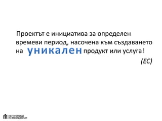 Проектът е инициатива за определен
времеви период, насочена към създаването
на продукт или услуга!
(ЕС)
 
