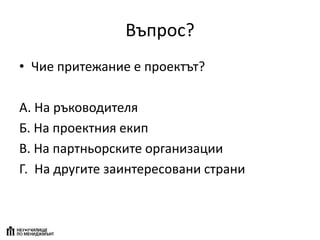 Въпрос?
• Чие притежание е проектът?
А. На ръководителя
Б. На проектния екип
В. На партньорските организации
Г. На другите заинтересовани страни
 