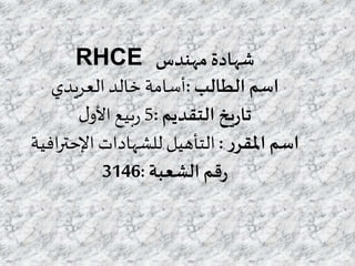 RHCE ‫مهندس‬ ‫شهادة‬
‫الطالب‬ ‫اسم‬:‫خالد‬ ‫أسامة‬‫العريدي‬
‫التقديم‬ ‫يخ‬‫ر‬‫تا‬:5‫ل‬‫األو‬‫بيع‬‫ر‬
‫ر‬‫املقر‬ ‫اسم‬:‫للشهادات‬ ‫التأهيل‬‫افية‬‫ر‬‫اإلحت‬
‫الشعبة‬ ‫قم‬‫ر‬:3146
 