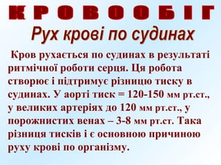 Кров рухається по судинах в результаті
ритмічної роботи серця. Ця робота
створює і підтримує різницю тиску в
судинах. У аорті тиск = 120-150 мм рт.ст.,
у великих артеріях до 120 мм рт.ст., у
порожнистих венах – 3-8 мм рт.ст. Така
різниця тисків і є основною причиною
руху крові по організму.
 