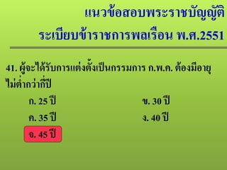 แนวข้อสอบพระราชบัญญัติ
ระเบียบข้าราชการพลเรือน พ.ศ.2551
41. ผู้จะได้รับการแต่งตั้งเป็นกรรมการ ก.พ.ค. ต้องมีอายุ
ไม่ตํ่ากว่ากี่ปี
ก. 25 ปี ข. 30 ปี
ค. 35 ปี ง. 40 ปี
จ. 45 ปี
 