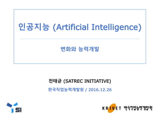 전태균 (SATREC INITIATIVE)
한국직업능력개발원 / 2016.12.26
인공지능 (Artificial Intelligence)
변화와 능력개발
 