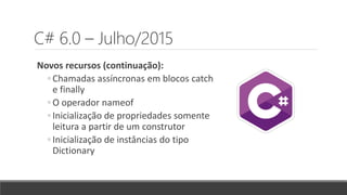 C# 6.0 – Julho/2015
Novos recursos (continuação):
◦ Chamadas assíncronas em blocos catch
e finally
◦ O operador nameof
◦ Inicialização de propriedades somente
leitura a partir de um construtor
◦ Inicialização de instâncias do tipo
Dictionary
 