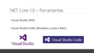 .NET Core 1.0 – Ferramentas
◦Visual Studio 2015
◦Visual Studio Code (Windows, Linux e Mac)
 