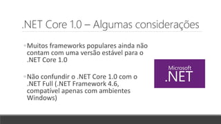 .NET Core 1.0 – Algumas considerações
◦Muitos frameworks populares ainda não
contam com uma versão estável para o
.NET Core 1.0
◦Não confundir o .NET Core 1.0 com o
.NET Full (.NET Framework 4.6,
compatível apenas com ambientes
Windows)
 