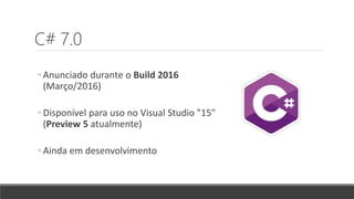C# 7.0
◦ Anunciado durante o Build 2016
(Março/2016)
◦ Disponível para uso no Visual Studio "15"
(Preview 5 atualmente)
◦ Ainda em desenvolvimento
 