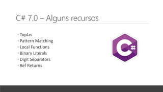 C# 7.0 – Alguns recursos
◦ Tuplas
◦ Pattern Matching
◦ Local Functions
◦ Binary Literals
◦ Digit Separators
◦ Ref Returns
 