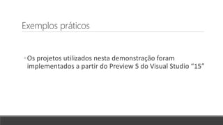Exemplos práticos
◦Os projetos utilizados nesta demonstração foram
implementados a partir do Preview 5 do Visual Studio “15”
 