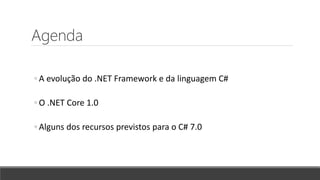 Agenda
◦ A evolução do .NET Framework e da linguagem C#
◦ O .NET Core 1.0
◦ Alguns dos recursos previstos para o C# 7.0
 