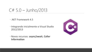 C# 5.0 – Junho/2013
◦ .NET Framework 4.5
◦ Integrando inicialmente o Visual Studio
2012/2013
◦ Novos recursos: async/await, Caller
Information
 