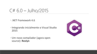 C# 6.0 – Julho/2015
◦ .NET Framework 4.6
◦ Integrando inicialmente o Visual Studio
2015
◦ Um novo compilador (agora open
source): Roslyn
 