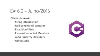 C# 6.0 – Julho/2015
Novos recursos:
◦ String Interpolation
◦ Null-conditional operator
◦ Exception Filters
◦ Expression-bodied Members
◦ Auto-Property Initializers
◦ Using Static
 