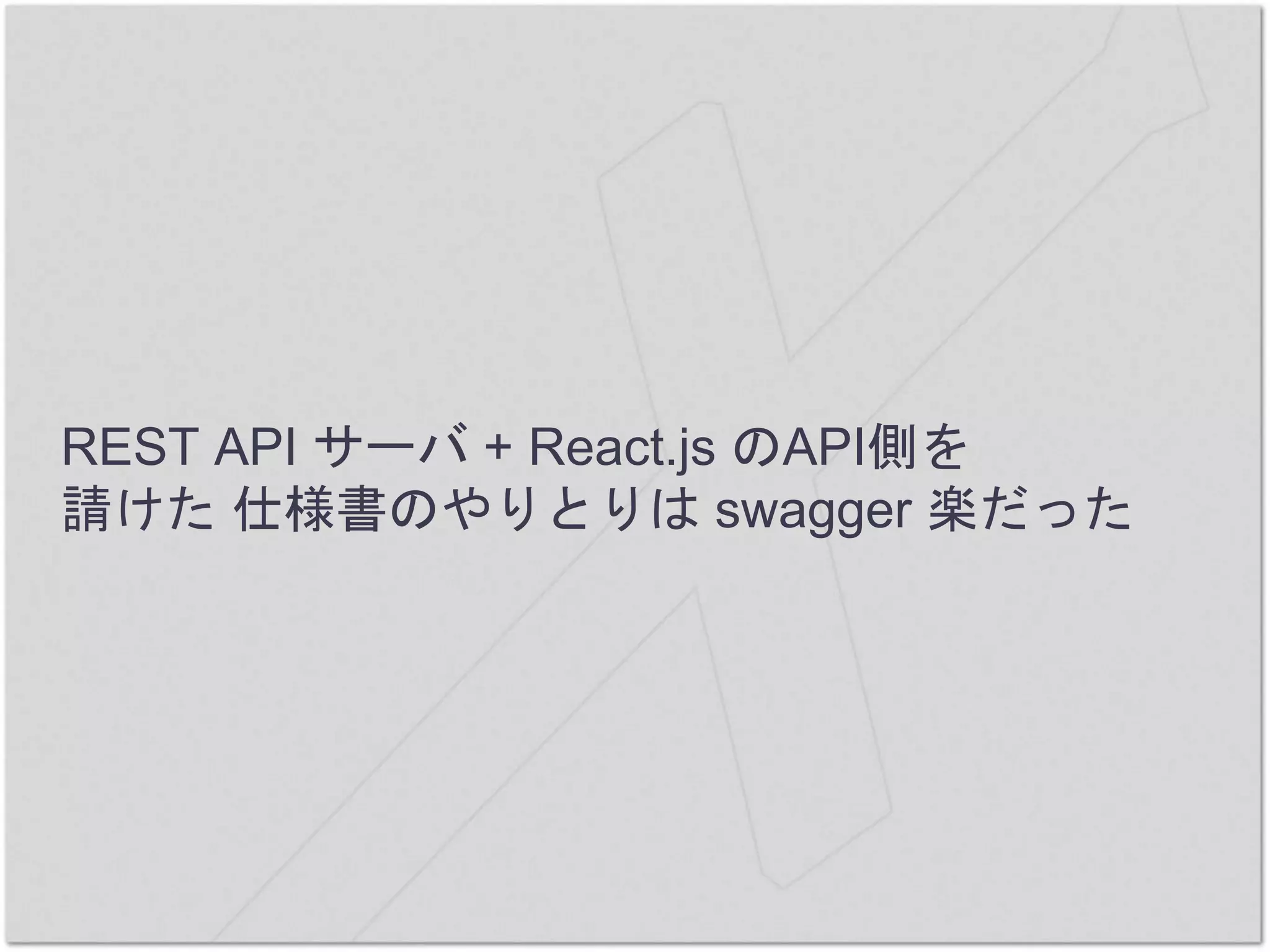 REST API サーバ + React.js のAPI側を
請けた 仕様書のやりとりは swagger 楽だった
 
