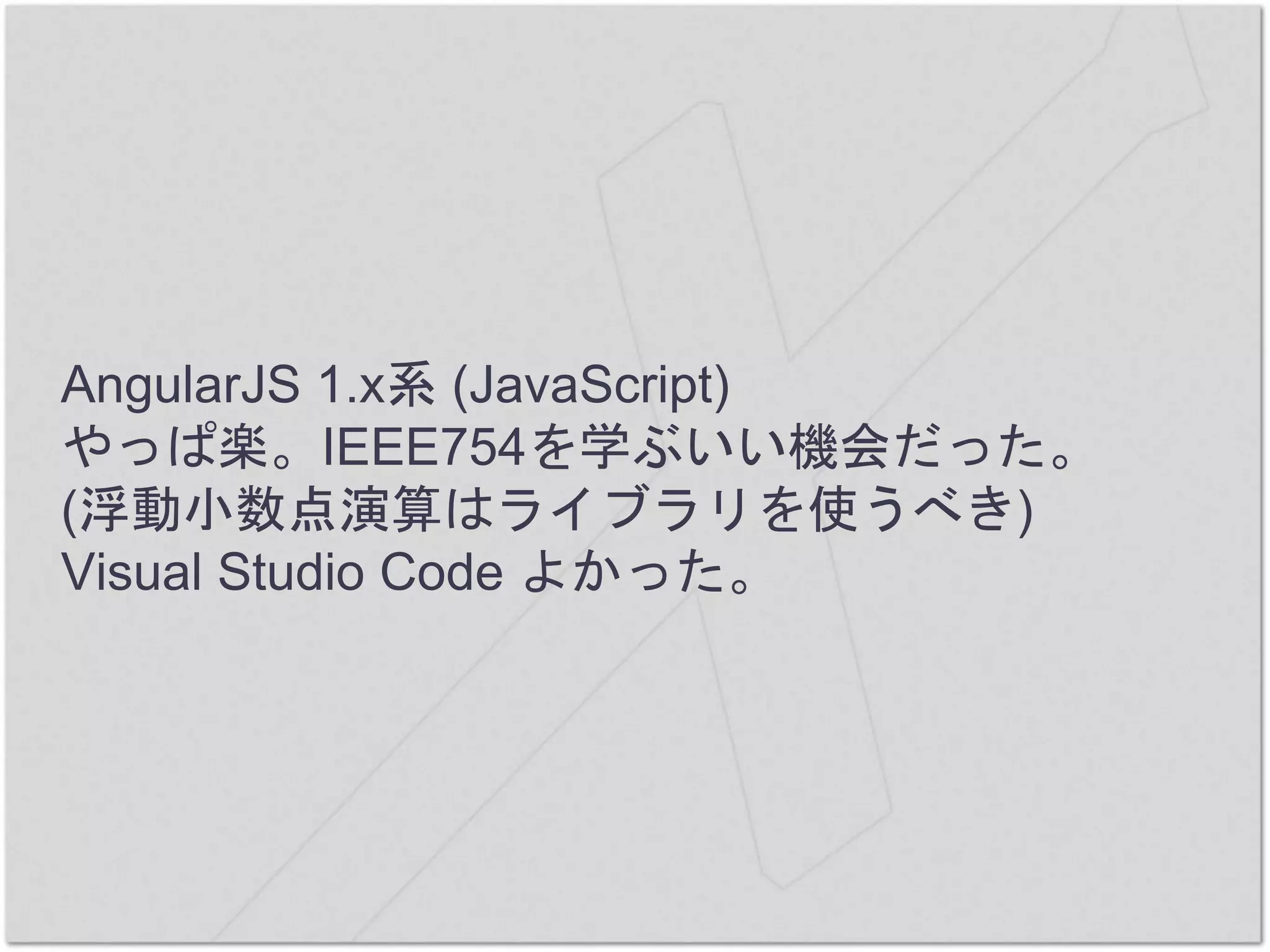 AngularJS 1.x系 (JavaScript)
やっぱ楽。IEEE754を学ぶいい機会だった。
(浮動小数点演算はライブラリを使うべき)
Visual Studio Code よかった。
 