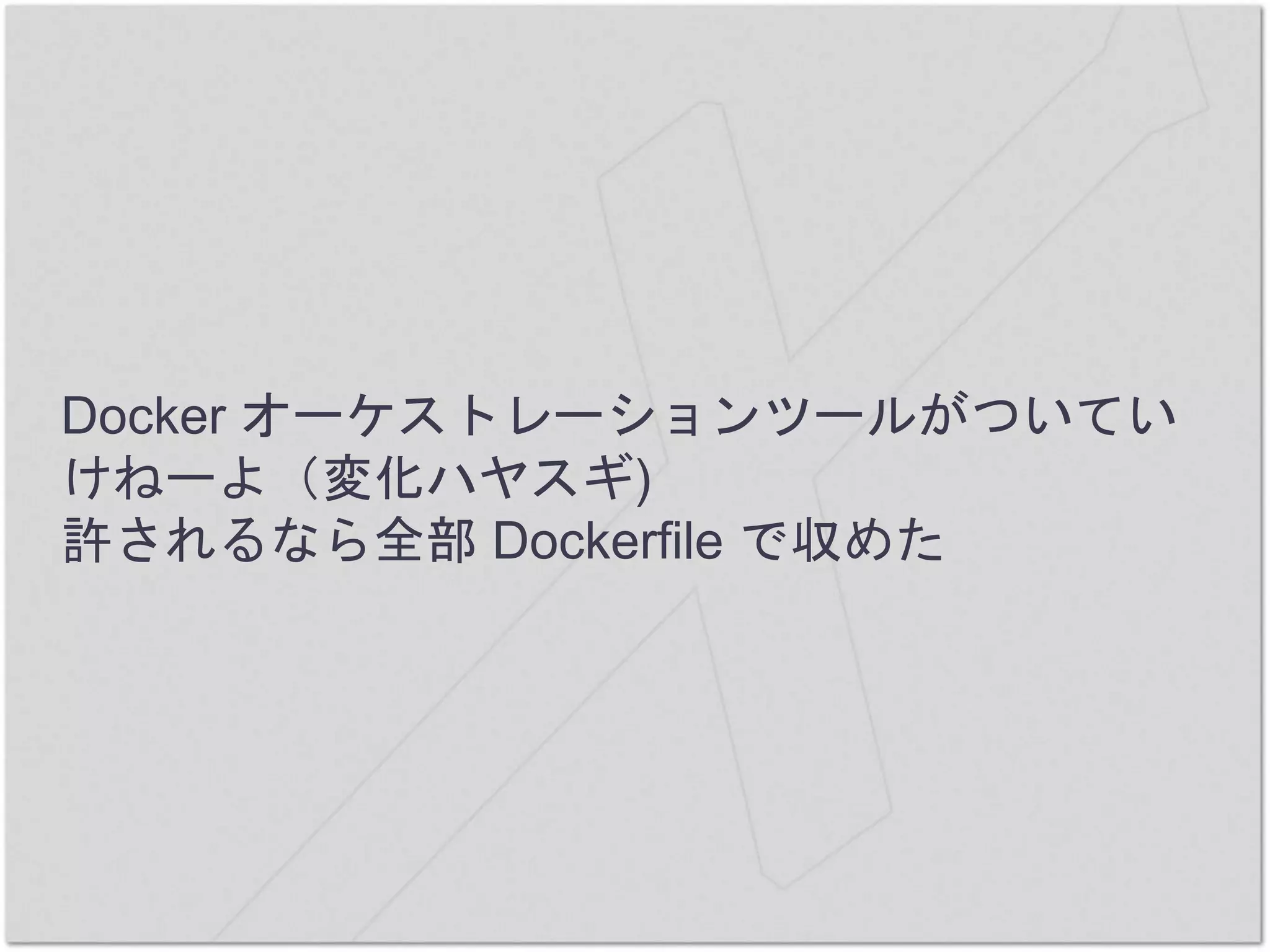 Docker オーケストレーションツールがついてい
けねーよ（変化ハヤスギ)
許されるなら全部 Dockerfile で収めた
 