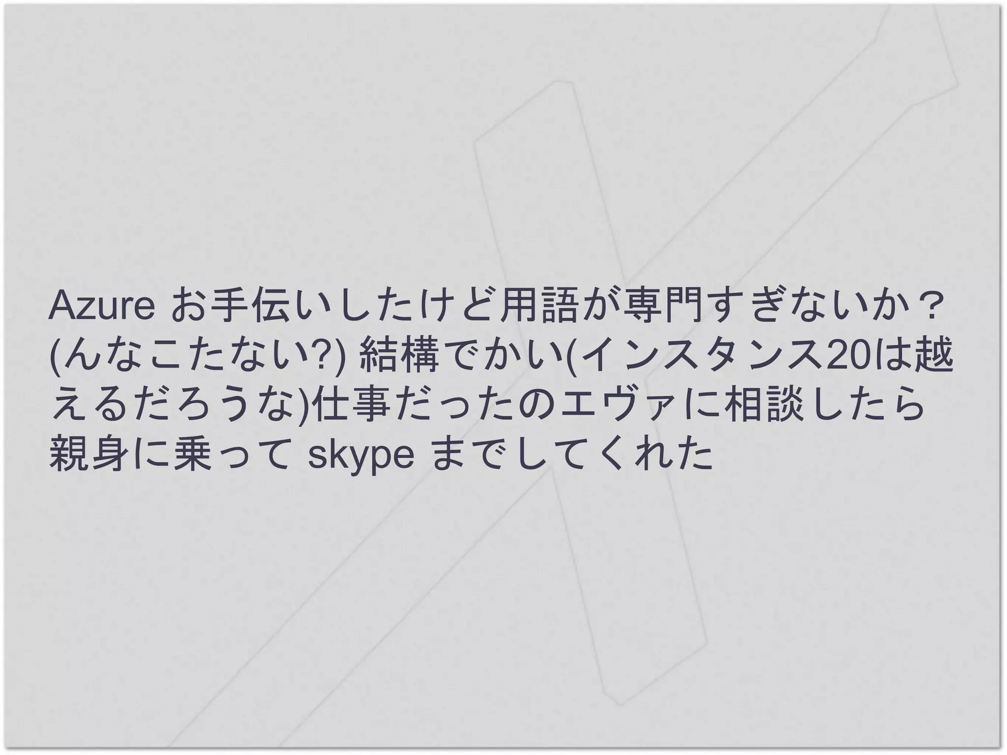 Azure お手伝いしたけど用語が専門すぎないか？
(んなこたない?) 結構でかい(インスタンス20は越
えるだろうな)仕事だったのエヴァに相談したら
親身に乗って skype までしてくれた
 